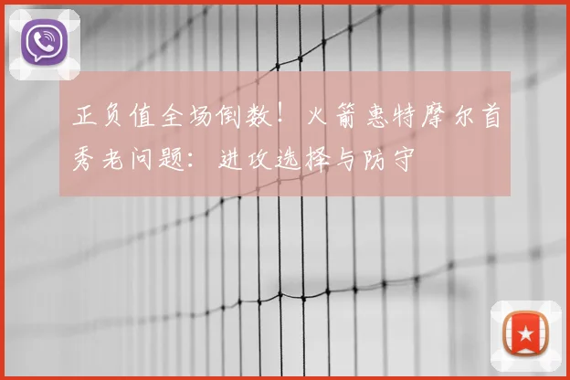 正负值全场倒数！火箭惠特摩尔首秀老问题：进攻选择与防守