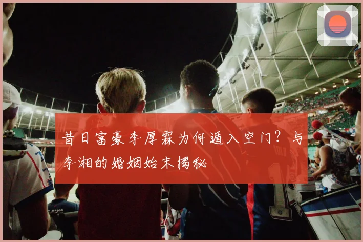 昔日富豪李厚霖为何遁入空门？与李湘的婚姻始末揭秘