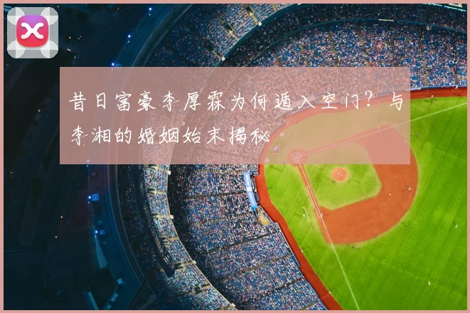 昔日富豪李厚霖为何遁入空门？与李湘的婚姻始末揭秘