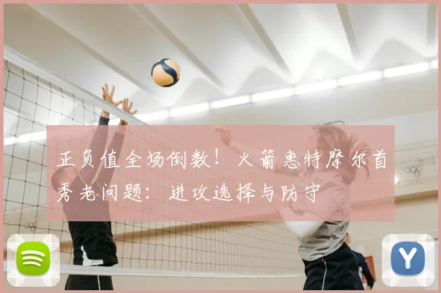 正负值全场倒数！火箭惠特摩尔首秀老问题：进攻选择与防守