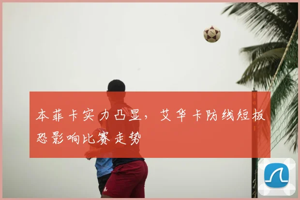 本菲卡实力凸显，艾华卡防线短板恐影响比赛走势