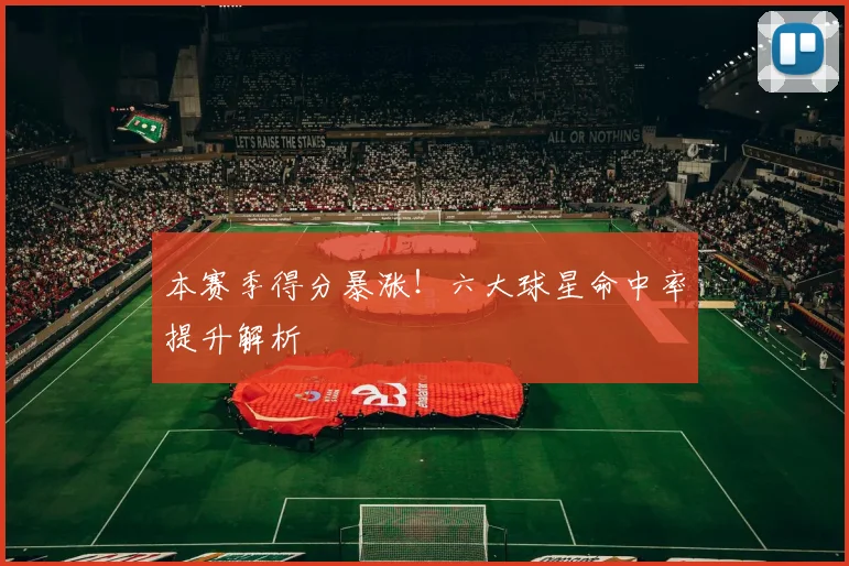 本赛季得分暴涨！六大球星命中率提升解析